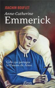 Anne-Catherine Emmerick. Celle qui partagea la Passion de Jésus - Bouflet Joachim