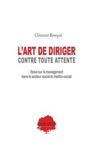 L'art de diriger contre toutes attente. Essai sur le management en secteur social et médico-social - Bosqué Clément