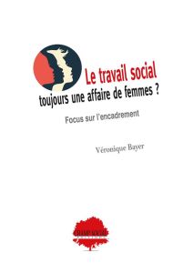 Le travail social, toujours une affaire de femmes ? Focus sur l’encadrement - Bayer Véronique - Modak Marianne - Bessin Marc