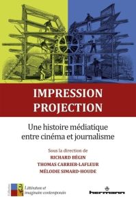 Impression, projection. Une histoire médiatique entre cinéma et journalisme - Bégin Richard - Carrier-Lafleur Thomas - Simard-Ho