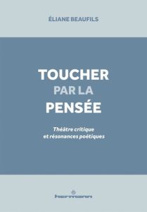 Toucher par la pensée. Théâtre critique et résonances poétiques - Beaufils Eliane