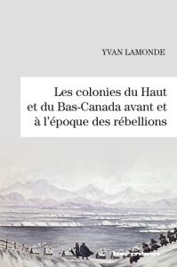 Les colonies du Haut et du Bas-Canada avant et à l'époque des rébellions - Lamonde Yvan