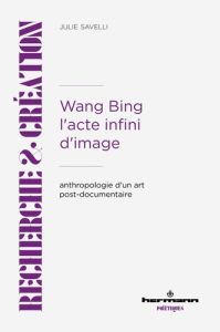 Wang Bing. L'acte infini d'image. Anthropologie d'un art post-documentaire - Savelli Julie - Renard Caroline