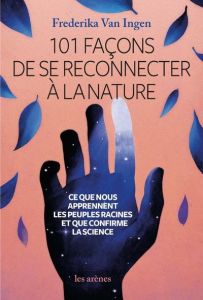 101 façons de se reconnecter à la nature. Ce que nous apprennent les peuples racines et que nous con - Van Ingen Frederika