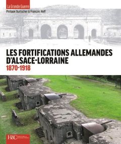 Les fortifications d'Alsace-Lorraine, 1870-1918 - de la défense des frontières à la Grande guerre - Burtscher Philippe - Hoff François