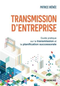 Transmission d'entreprise. Guide pratique sur la transmission et la planification successorale - Irénée Patrice