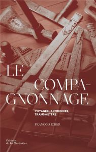 Le Compagnonnage. Voyager, apprendre, transmettre - Icher François - Pons Christian - Pégorier Bertran