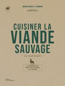 Cuisiner la viande sauvage, un viande durable. 40 savoureuses recettes de gibier à la maison - Doucet Bruno - Faccioli Caroline