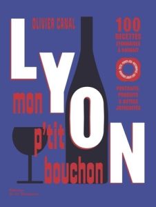 Lyon, mon p'tit bouchon. 100 recettes lyonnaises à souhait. Portraits, produits & autres joyeusetés - Canal Olivier - Grandadam Louis Laurent - Jégu Pie