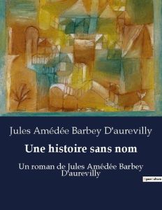 Une histoire sans nom. Un roman de Jules Amédée Barbey D'aurevilly - Barbey D'aurevilly jules amédée