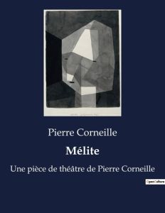 Mélite. Une pièce de théâtre de Pierre Corneille - Corneille Pierre