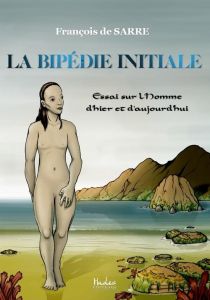 La bipédie initiale. Essai sur l'Homme d'hier et d'aujourd'hui - Sarre François de