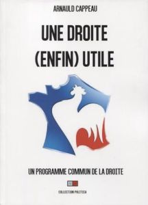 Le programme commun de la Droit. Manifeste pour une Droite (enfin) utile - Cappeau Arnauld