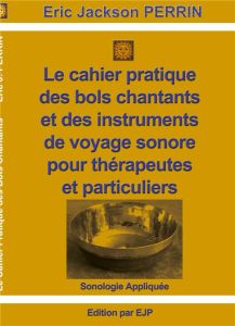 Le cahier pratique des bols chantants  et des outils de voyage sonore pour thérapeutes et particulie - Perrin Eric Jackson