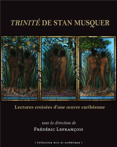 Trinité de Stan Musquer. Lectures croisées d'une oeuvre caribéenne - Lefrançois Frédéric - Berthet Dominique