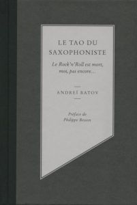 Le tao du saxophoniste. Le Rock'n'Roll est mort, moi, pas encore... - Batov Andreï - Besson Philippe - Roche-Naidenov Ma