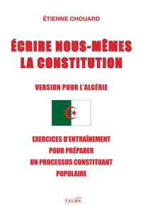 Écrire nous-mêmes la Constitution (Version pour l'Algérie). Exercices d'entraînement pour préparer u - Chouard Etienne