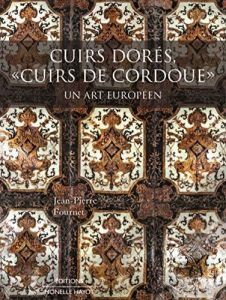 Cuirs Dorés, "cuirs de cordoue". Un art européen - Fournet Jean-Pierre