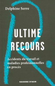 Ultime recours. Accidents du travail et maladies professionnelles en procès - Serre Delphine