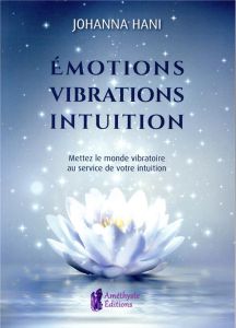 Emotions, vibrations, intuition. Mettez le monde vibratoire au service de votre intuition - Hani Johanna