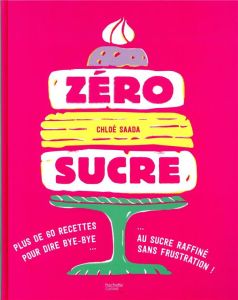 Zéro sucre. 60 recettes pour dire bye-bye au sucre raffiné sans frustration ! - Saada Chloé - Princet Aline