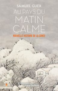 Au pays du matin calme. Nouvelle histoire de la Corée des origines à nos jours - Guex Samuel