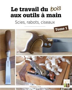 Le travail du bois aux outils à main. Tome 1. Scies, rabots, ciseaux - Gros Sébastien