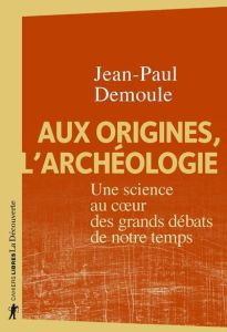 Aux origines, l'archéologie. Une science au coeur des grands débats de notre temps - Demoule Jean-Paul